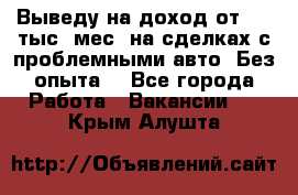 Выведу на доход от 400 тыс./мес. на сделках с проблемными авто. Без опыта. - Все города Работа » Вакансии   . Крым,Алушта